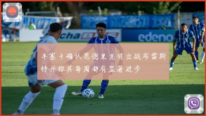 丰塞卡确认恩德里克将出战布雷斯特并称其每周都有显著进步