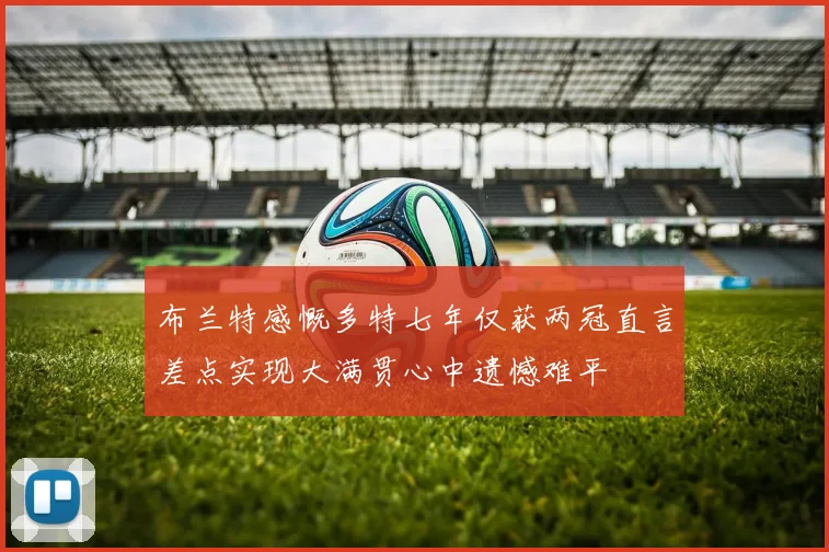 布兰特感慨多特七年仅获两冠直言差点实现大满贯心中遗憾难平