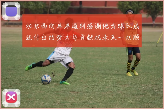 切尔西向库库道别感谢他为球队成就付出的努力与贡献祝未来一切顺利