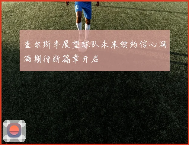 查尔斯李展望球队未来续约信心满满期待新篇章开启