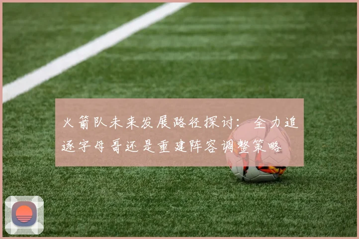 火箭队未来发展路径探讨：全力追逐字母哥还是重建阵容调整策略