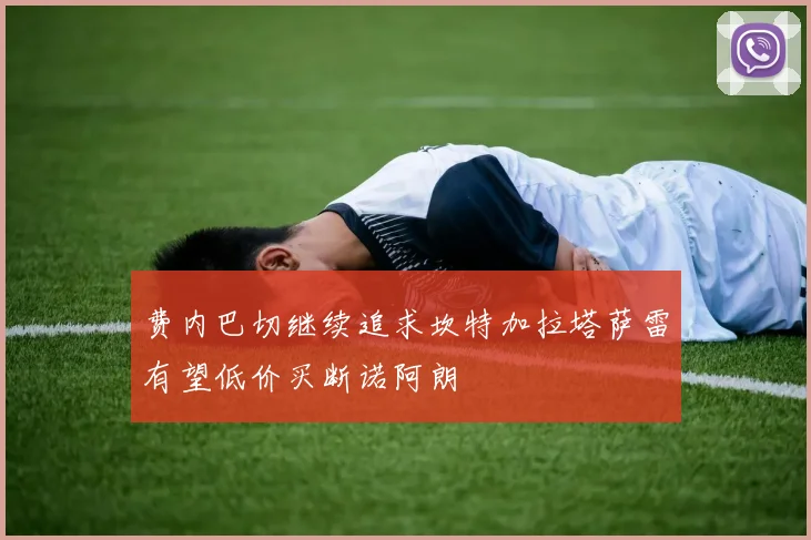 费内巴切继续追求坎特加拉塔萨雷有望低价买断诺阿朗