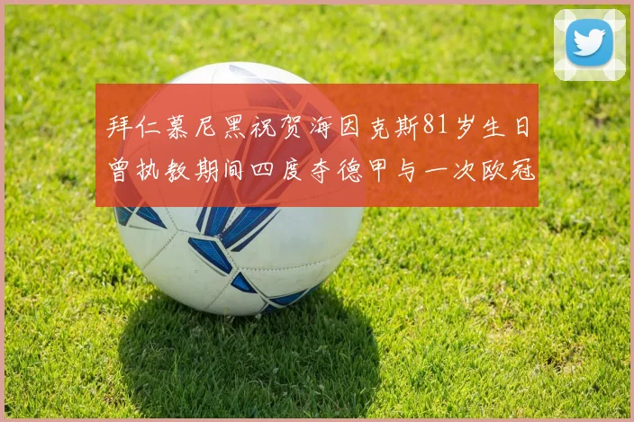 拜仁慕尼黑祝贺海因克斯81岁生日曾执教期间四度夺德甲与一次欧冠荣耀
