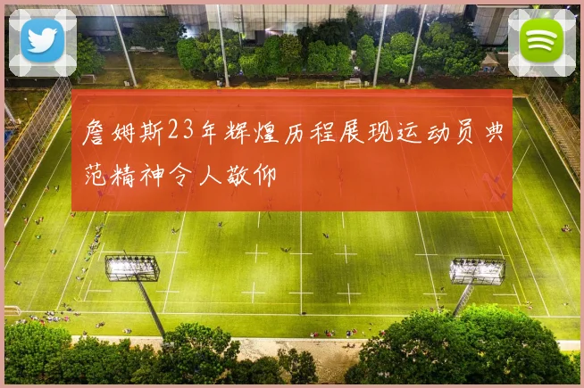 詹姆斯23年辉煌历程展现运动员典范精神令人敬仰