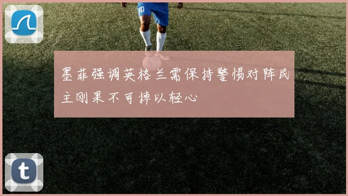 墨菲强调英格兰需保持警惕对阵民主刚果不可掉以轻心