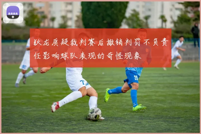 狄龙质疑裁判赛后撤销判罚不负责任影响球队表现的奇怪现象