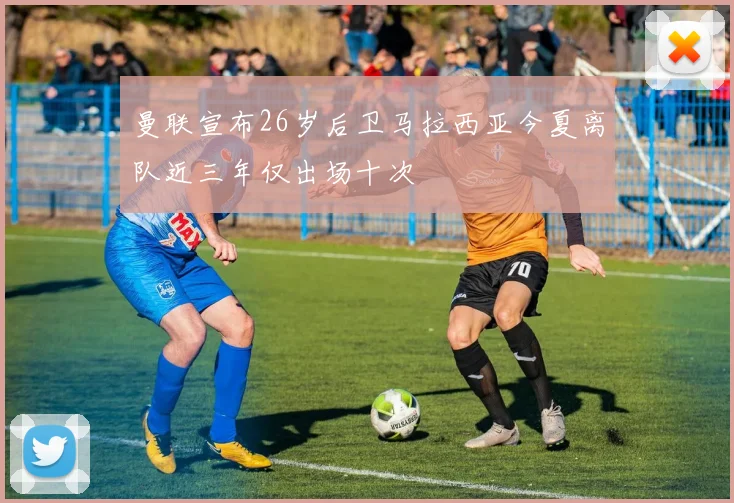 曼联宣布26岁后卫马拉西亚今夏离队近三年仅出场十次