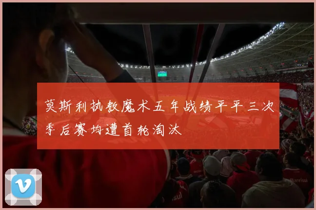 莫斯利执教魔术五年战绩平平三次季后赛均遭首轮淘汰