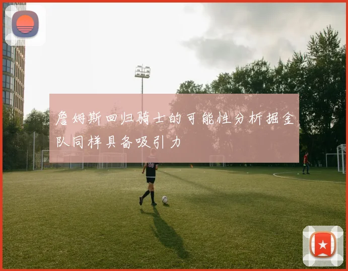 詹姆斯回归骑士的可能性分析掘金队同样具备吸引力