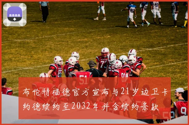 布伦特福德官方宣布与21岁边卫卡约德续约至2032年并含续约条款