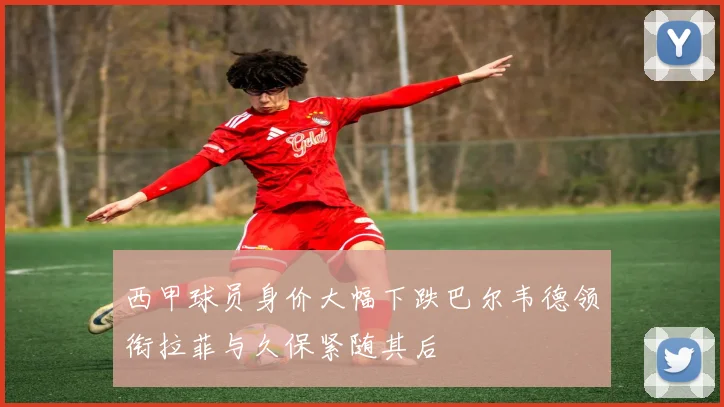 西甲球员身价大幅下跌巴尔韦德领衔拉菲与久保紧随其后