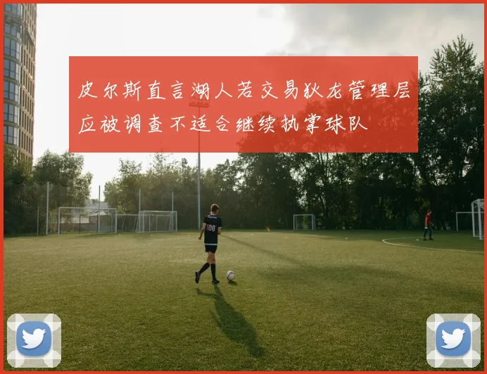 皮尔斯直言湖人若交易狄龙管理层应被调查不适合继续执掌球队