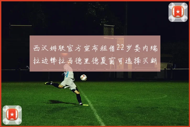 西汉姆联官方宣布租借22岁委内瑞拉边锋拉马德里德夏窗可选择买断