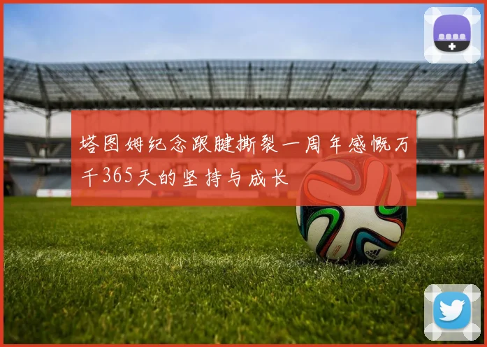 塔图姆纪念跟腱撕裂一周年感慨万千365天的坚持与成长