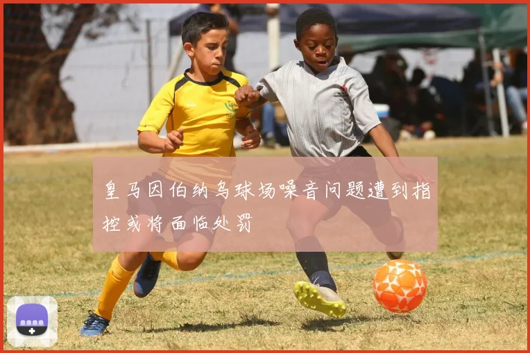 皇马因伯纳乌球场噪音问题遭到指控或将面临处罚