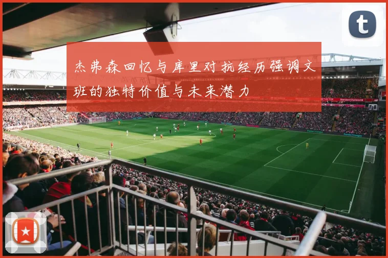 杰弗森回忆与库里对抗经历强调文班的独特价值与未来潜力