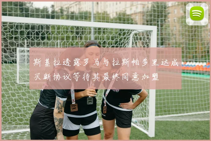 斯基拉透露罗马与拉斯帕多里达成买断协议等待其最终同意加盟