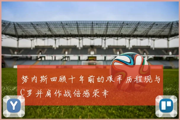 努内斯回顾十年前的艰辛历程现与C罗并肩作战倍感荣幸