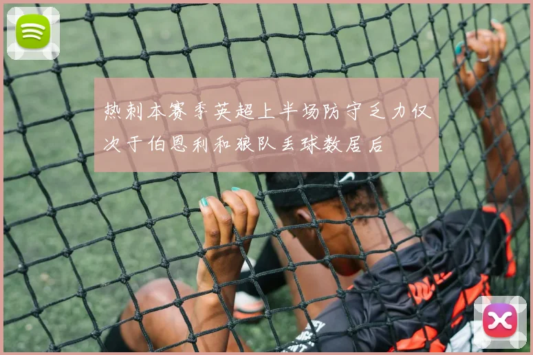 热刺本赛季英超上半场防守乏力仅次于伯恩利和狼队丢球数居后