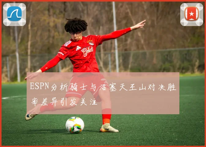 ESPN分析骑士与活塞天王山对决胜率差异引发关注