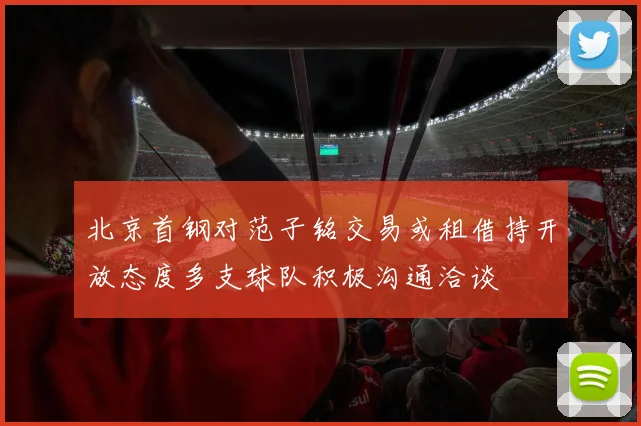 北京首钢对范子铭交易或租借持开放态度多支球队积极沟通洽谈