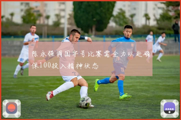 陈永强调国字号比赛需全力以赴确保100投入精神状态