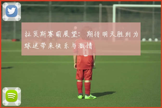 拉莫斯赛前展望：期待明天胜利为球迷带来快乐与激情