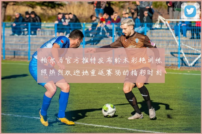 帕尔马官方推特发布铃木彩艳训练照热烈欢迎她重返赛场的精彩时刻