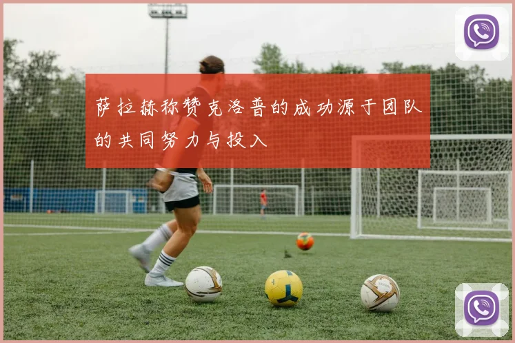 萨拉赫称赞克洛普的成功源于团队的共同努力与投入