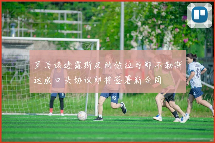 罗马诺透露斯皮纳佐拉与那不勒斯达成口头协议即将签署新合同