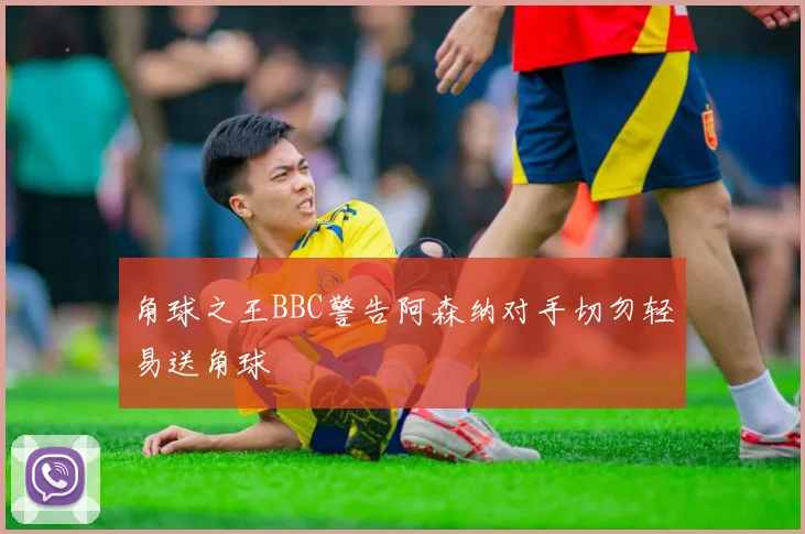 角球之王BBC警告阿森纳对手切勿轻易送角球