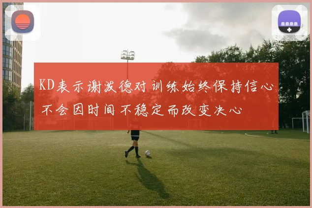 KD表示谢泼德对训练始终保持信心不会因时间不稳定而改变决心