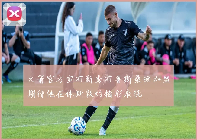 火箭官方宣布新秀布鲁斯桑顿加盟期待他在休斯敦的精彩表现